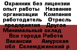 Охранник без лицензии опыт работы › Название организации ­ Компания-работодатель › Отрасль предприятия ­ Другое › Минимальный оклад ­ 1 - Все города Работа » Вакансии   . Амурская обл.,Селемджинский р-н